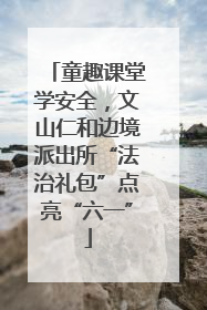 童趣课堂学安全，文山仁和边境派出所“法治礼包”点亮“六一”
