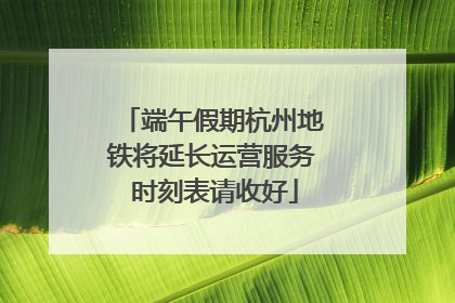 端午假期杭州地铁将延长运营服务 时刻表请收好