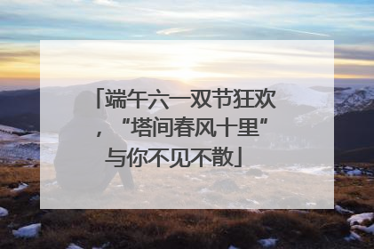 端午六一双节狂欢，“塔间春风十里”与你不见不散