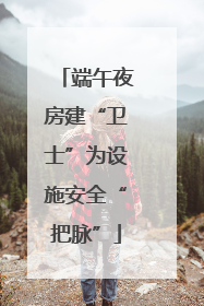 端午夜房建“卫士”为设施安全“把脉”