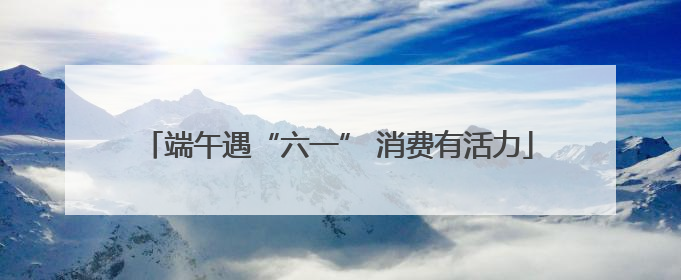端午遇“六一” 消费有活力