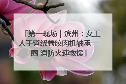 第一现场｜滨州：女工人手臂绕卷绞肉机轴承一圈 消防火速救援