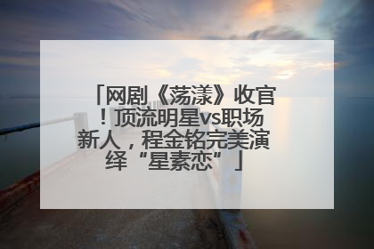 网剧《荡漾》收官！顶流明星vs职场新人，程金铭完美演绎“星素恋”