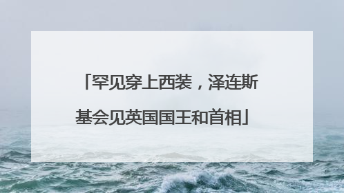 罕见穿上西装，泽连斯基会见英国国王和首相
