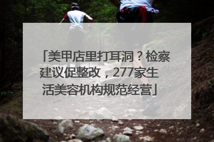 美甲店里打耳洞？检察建议促整改，277家生活美容机构规范经营