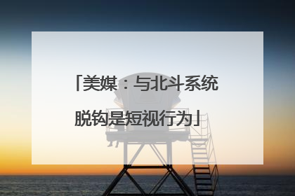 美媒：与北斗系统脱钩是短视行为