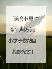 美育节里“夸”声扬 沌小学子悦纳自我绽光芒