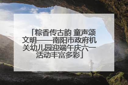 粽香传古韵 童声颂文明——南阳市政府机关幼儿园迎端午庆六一活动丰富多彩