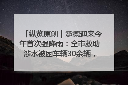 纵览原创｜承德迎来今年首次强降雨：全市救助涉水被困车辆30余辆，8日晚市区已无积水路段，交通恢复畅通