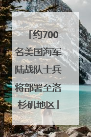 约700名美国海军陆战队士兵将部署至洛杉矶地区