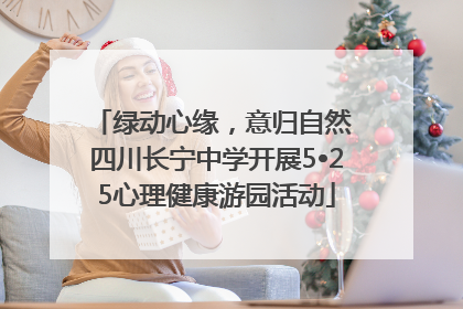 绿动心缘，意归自然 四川长宁中学开展5•25心理健康游园活动