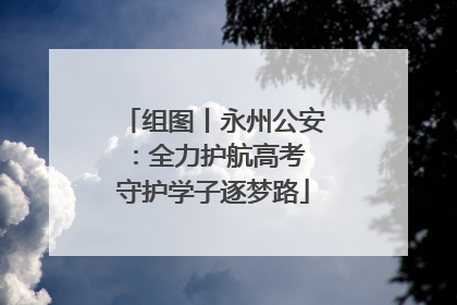 组图丨永州公安：全力护航高考 守护学子逐梦路