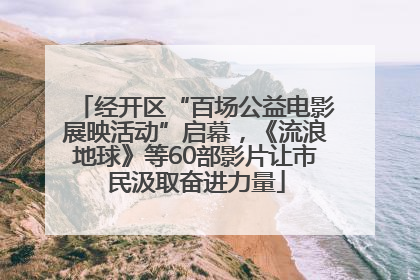 经开区“百场公益电影展映活动”启幕，《流浪地球》等60部影片让市民汲取奋进力量