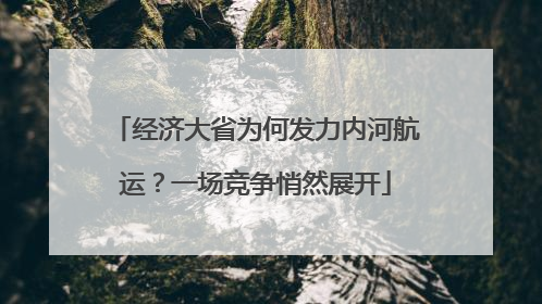 经济大省为何发力内河航运？一场竞争悄然展开