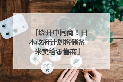 绕开中间商！日本政府计划将储备米卖给零售商