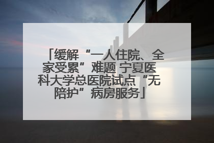 缓解“一人住院、全家受累”难题 宁夏医科大学总医院试点“无陪护”病房服务