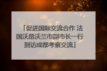促进国际交流合作 法国沃昂沃兰市副市长一行到访成都考察交流