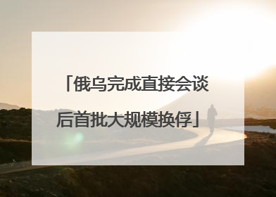 俄乌完成直接会谈后首批大规模换俘
