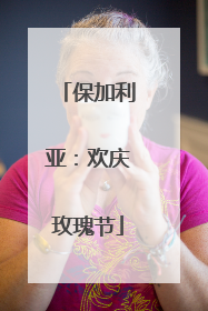 保加利亚：欢庆玫瑰节