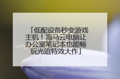 低配设备秒变游戏主机！海马云电脑让办公室笔记本也能畅玩光追特效大作