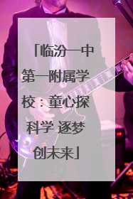 临汾一中第一附属学校：童心探科学 逐梦创未来
