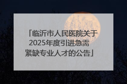 临沂市人民医院关于2025年度引进急需紧缺专业人才的公告