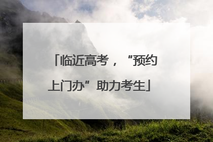 临近高考，“预约上门办”助力考生