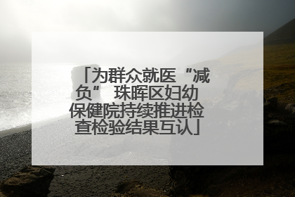 为群众就医“减负” 珠晖区妇幼保健院持续推进检查检验结果互认