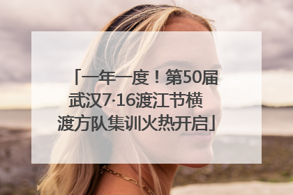 一年一度！第50届武汉7·16渡江节横渡方队集训火热开启