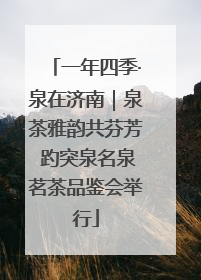 一年四季·泉在济南｜泉茶雅韵共芬芳 趵突泉名泉茗茶品鉴会举行