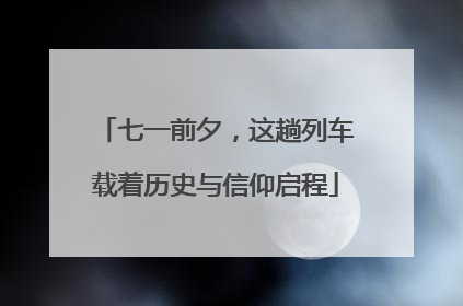 七一前夕，这趟列车载着历史与信仰启程