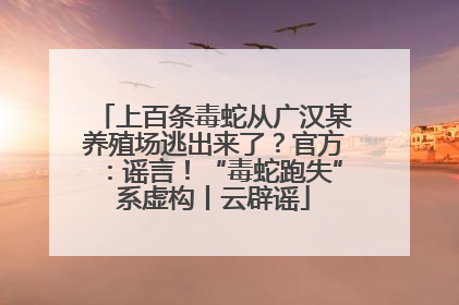 上百条毒蛇从广汉某养殖场逃出来了？官方：谣言！“毒蛇跑失”系虚构丨云辟谣
