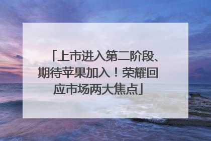 上市进入第二阶段、期待苹果加入！荣耀回应市场两大焦点