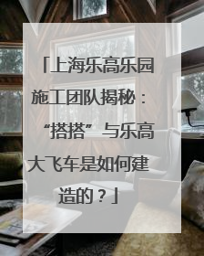 上海乐高乐园施工团队揭秘：“搭搭”与乐高大飞车是如何建造的？
