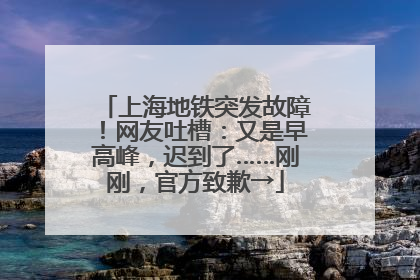 上海地铁突发故障！网友吐槽：又是早高峰，迟到了……刚刚，官方致歉→