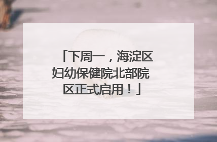 下周一，海淀区妇幼保健院北部院区正式启用！