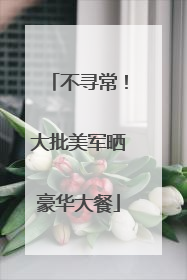 不寻常！大批美军晒豪华大餐