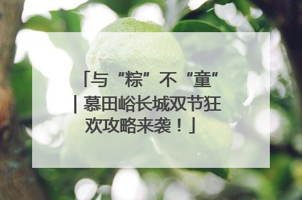 与“粽”不“童”｜慕田峪长城双节狂欢攻略来袭！