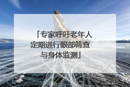 专家呼吁老年人定期进行眼部筛查与身体监测