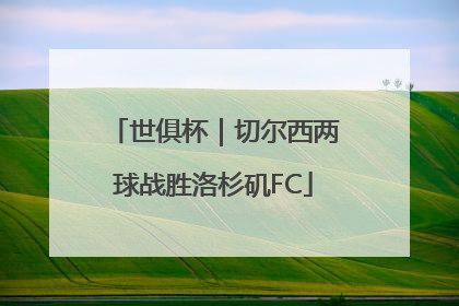 世俱杯｜切尔西两球战胜洛杉矶FC
