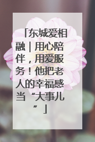东城爱相融｜用心陪伴，用爱服务！他把老人的幸福感当“大事儿”