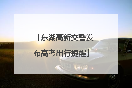 东湖高新交警发布高考出行提醒
