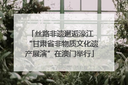 丝路非遗邂逅濠江 “甘肃省非物质文化遗产展演”在澳门举行