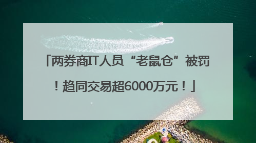 两券商IT人员“老鼠仓”被罚！趋同交易超6000万元！
