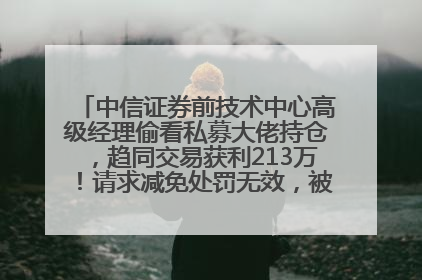 中信证券前技术中心高级经理偷看私募大佬持仓，趋同交易获利213万！请求减免处罚无效，被罚没426万
