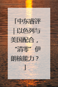 中东睿评｜以色列与美国配合，“清零”伊朗核能力？