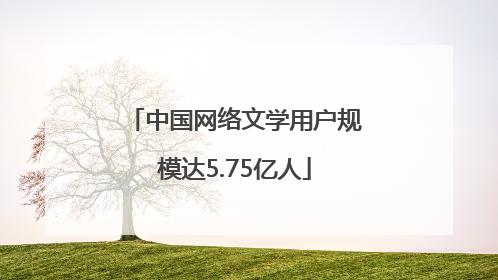 中国网络文学用户规模达5.75亿人