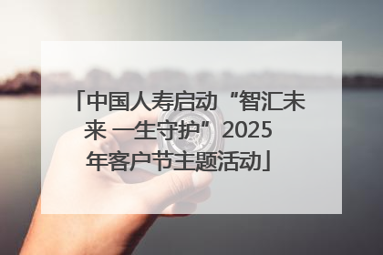 中国人寿启动“智汇未来 一生守护”2025年客户节主题活动