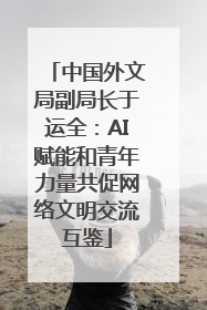 中国外文局副局长于运全：AI赋能和青年力量共促网络文明交流互鉴