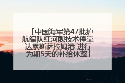 中国海军第47批护航编队红河舰技术停靠达累斯萨拉姆港 进行为期5天的补给休整